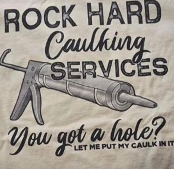 ROCK HARD Caulking SERVICES You got a hole? LET ME PUT MY CAULK IN IT