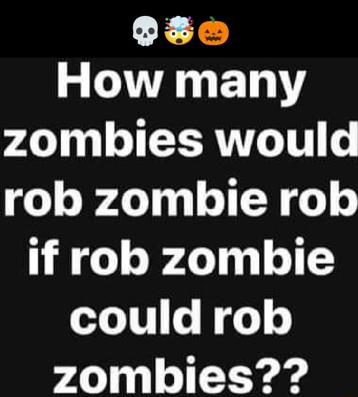 CE T g IV E G ETNY zombies would rob zombie rob if rob zombie oo 1T o o o zombies
