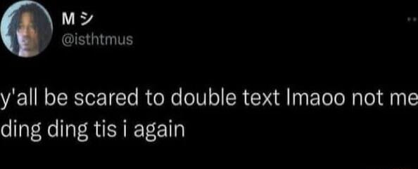 M isthtmus yall be scared to double text Imaoo not me ding ding tis i again