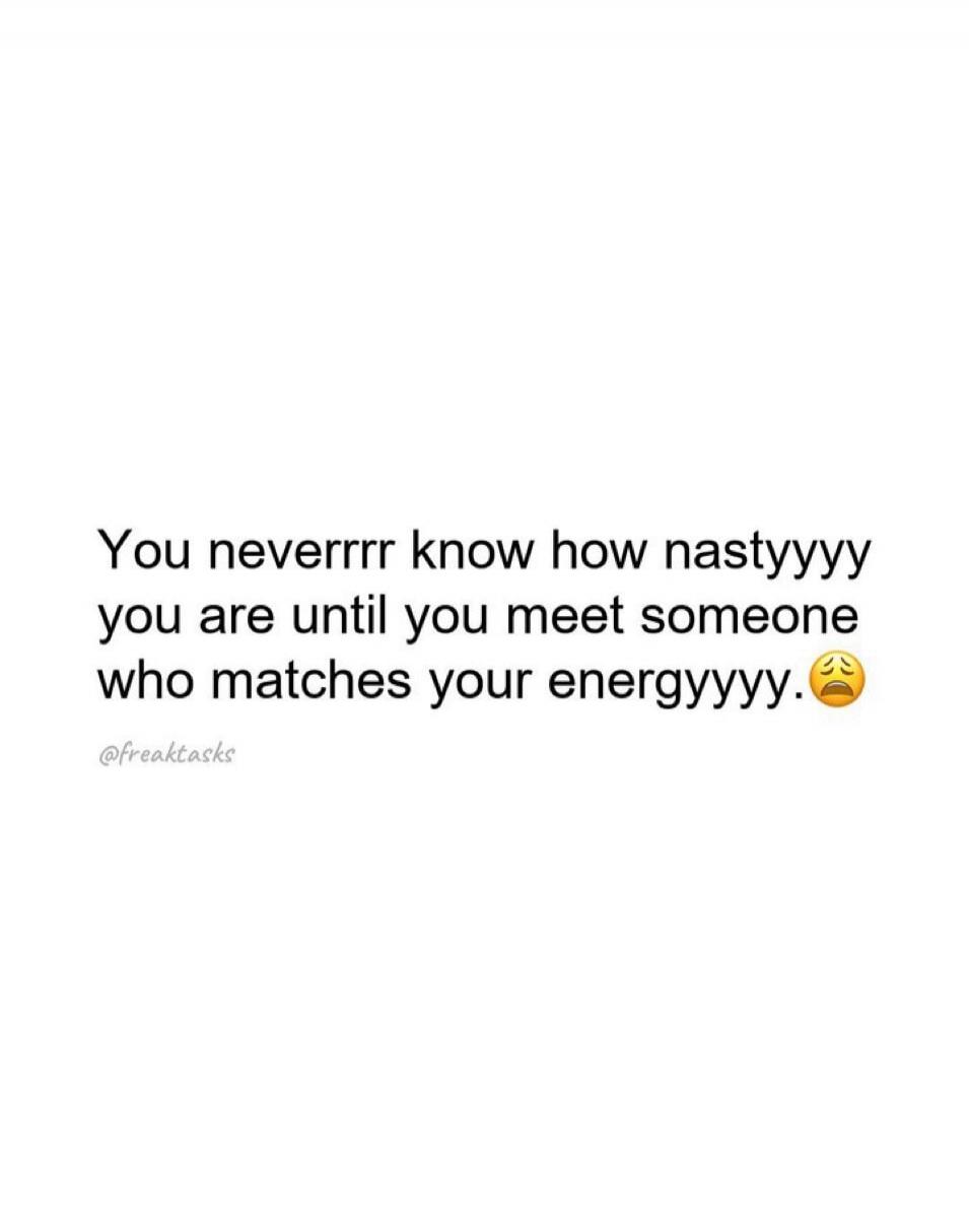 You neverrrr know how nastyyyy you are until you meet someone who matches your energyyyy. @freaktasks