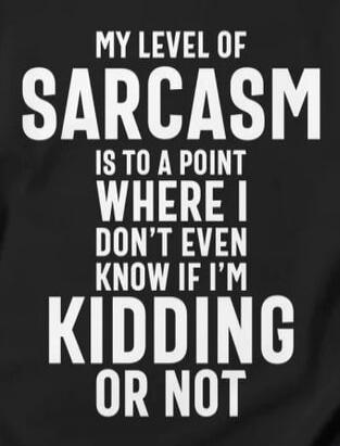 MY LEVEL OF SARCASM IS TO A POINT WHERE I DON'T EVEN KNOW IF I'M KIDDING OR NOT