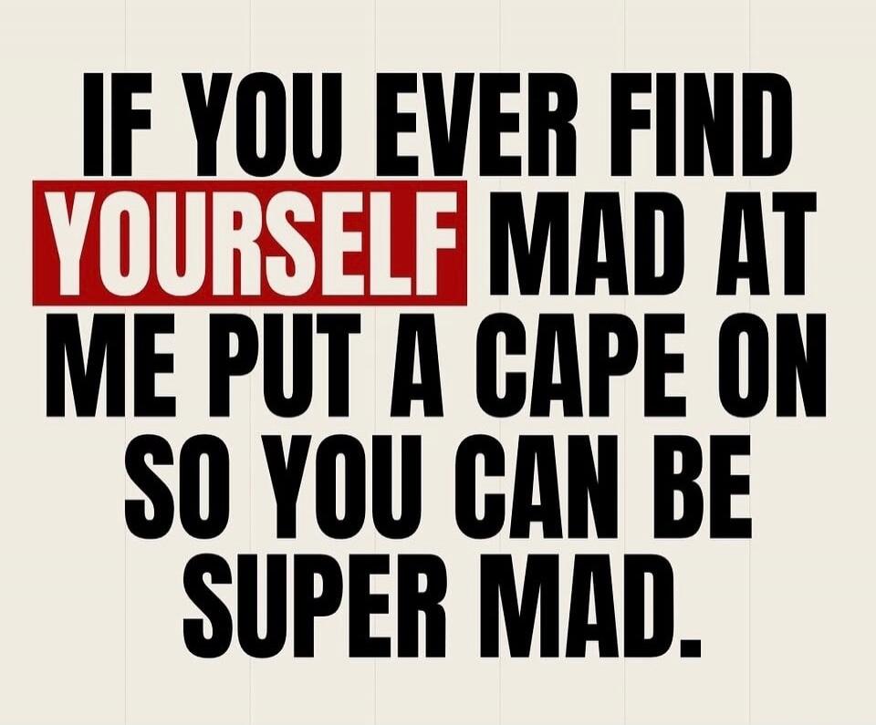 IF YOU EVER FIND YOURSELF MAD AT ME PUT A CAPE ON SO YOU CAN BE SUPER MAD.