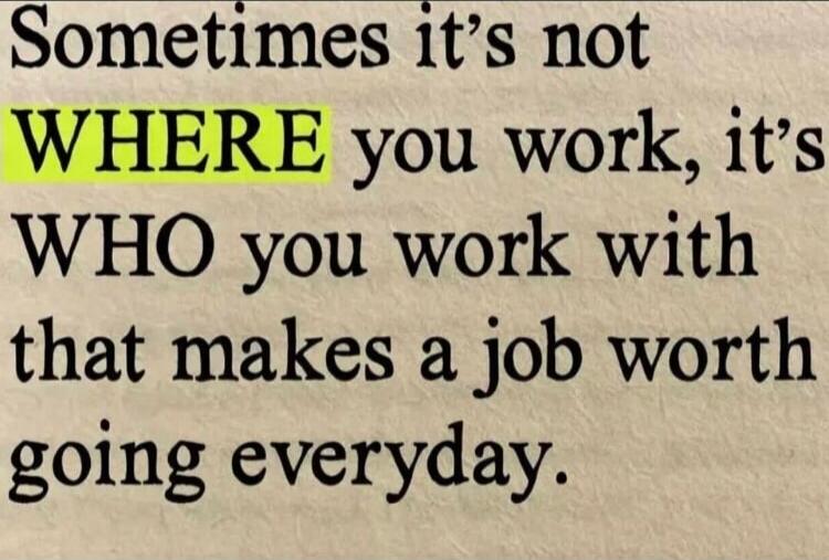 Sometimes it's not WHERE you work, it's WHO you work with that makes a job worth going everyday.
