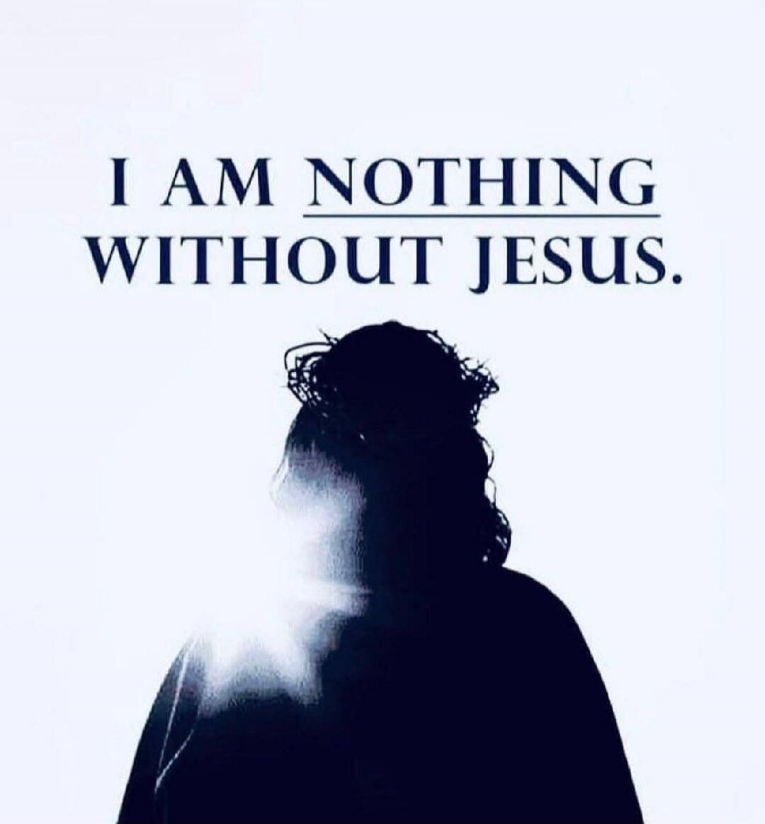 I AM NOTHING WITHOUT JESUS.