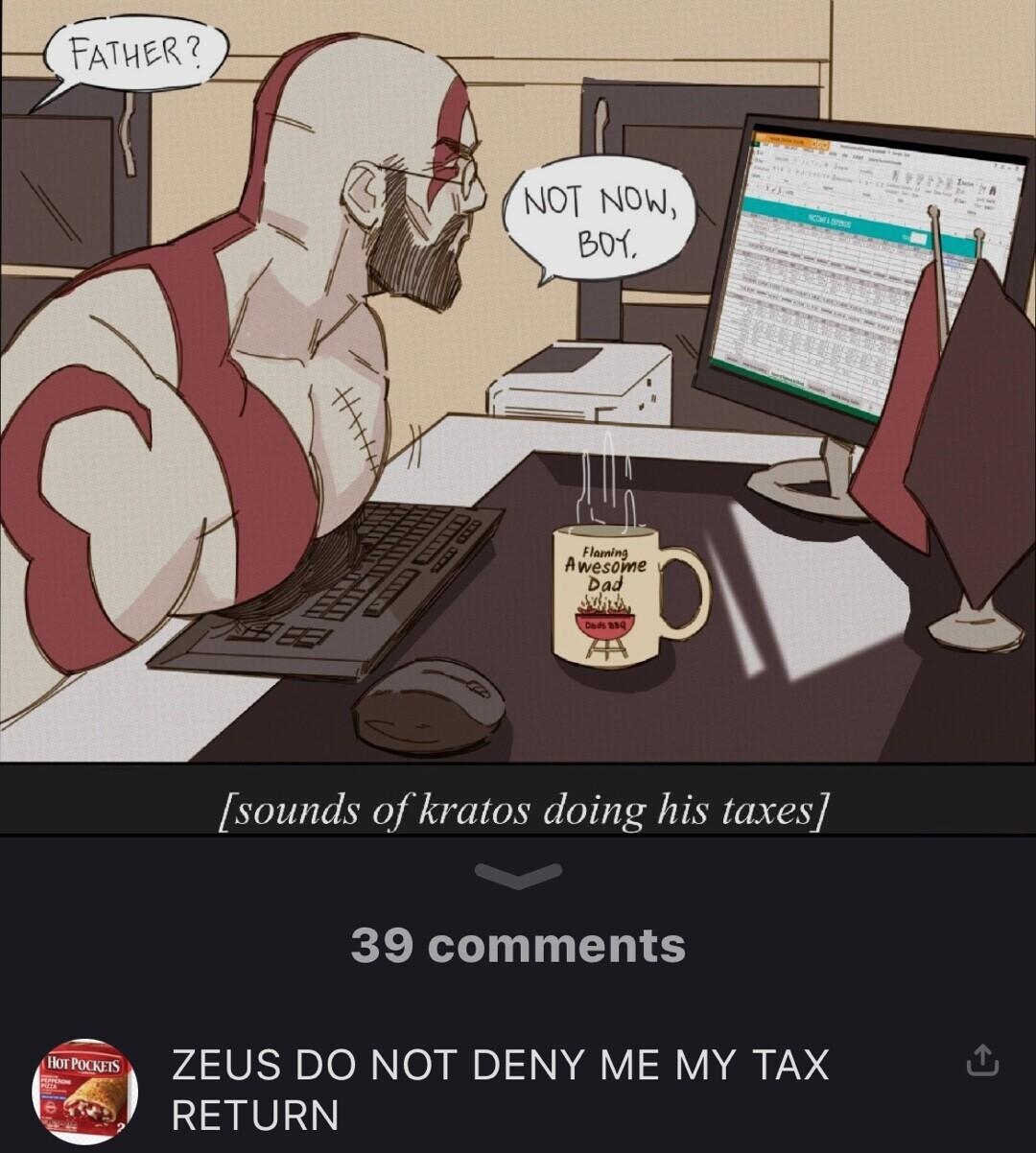 sounds of kratos doing his taxes 39 comments 55 ZEUS DO NOT DENY ME MY TAX RETURN hot_pocket queef 14h