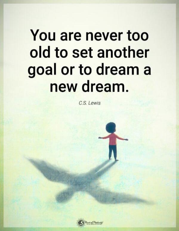 You are never too old to set another goal or to dream a new dream. C.S. Lewis