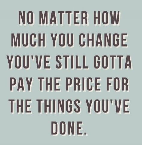 NO MATTER HOW MUCH YOU CHANGE YOU'VE STILL GOTTA PAY THE PRICE FOR THE THINGS YOU'VE DONE.