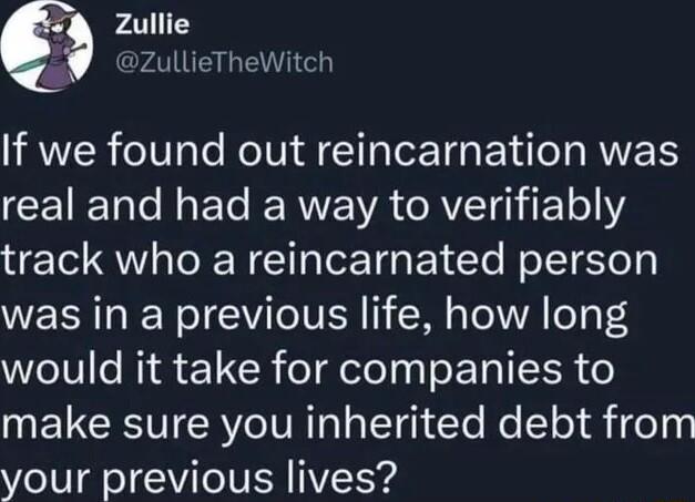 Zullie AL LG If we found out reincarnation was CEIETale N ETe IR IR TRVT gl 1o track who a reincarnated person was in a previous life how long WeI e i 1 R el elo 1y s ETR IR o make sure you inherited debt from your previous lives