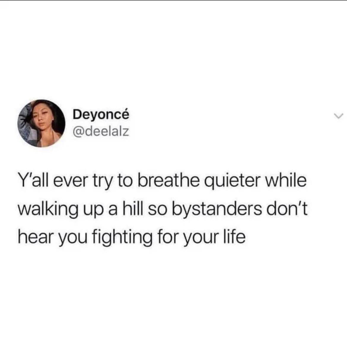 Deyonc deelalz Yall ever try to breathe quieter while walking up a hill so bystanders dont hear you fighting for your life