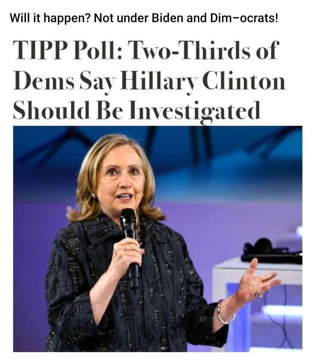 Will it happen Not under Biden and Dim ocrats TIPP Poll Two Thirds of Dems Say Hillary Clinton Should Be Investigated Be the first to answer this question