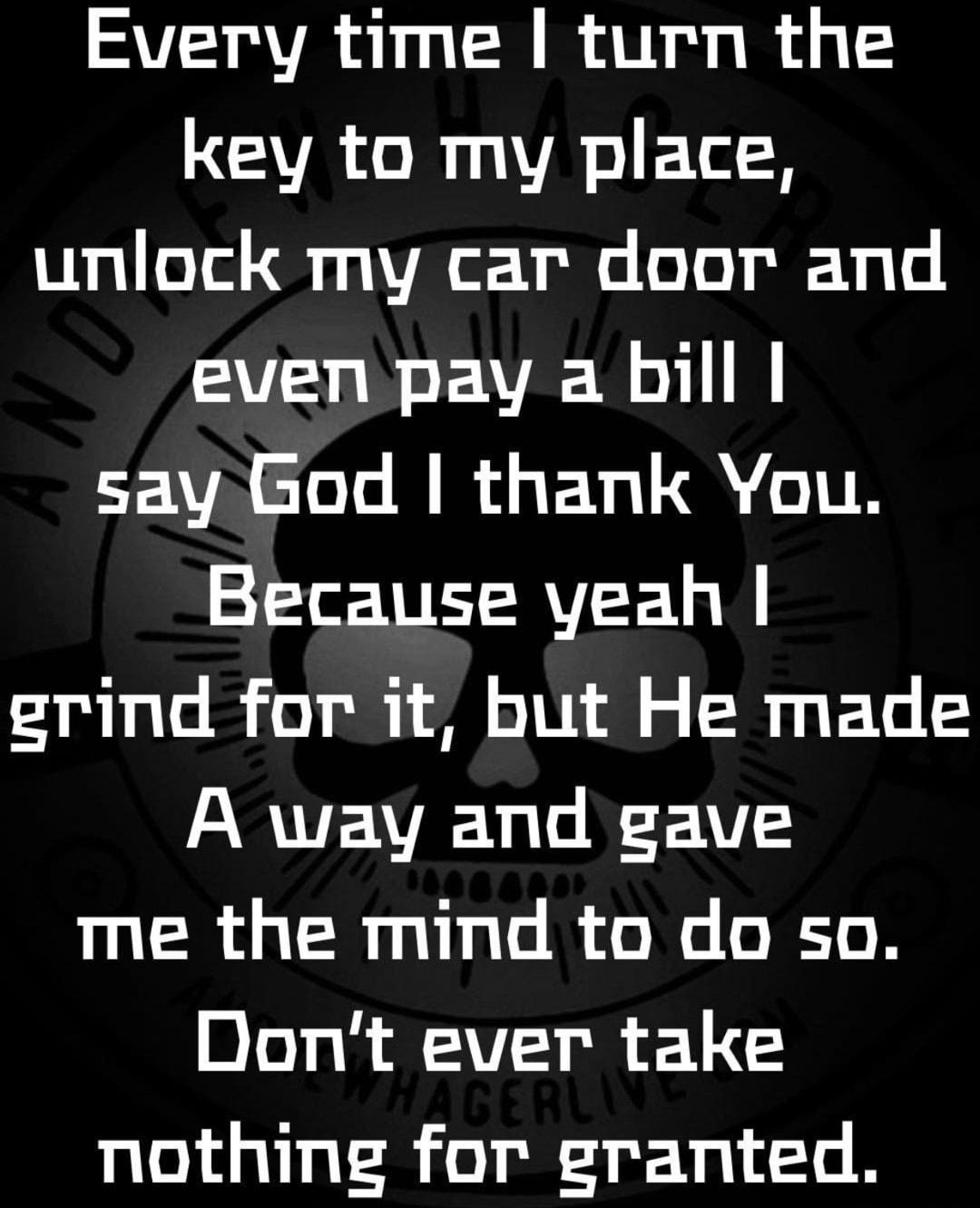 Every time turn the key to my place unlock my car door and even pay a bill say God thank You Because yeah erind for it but He made ARVTEVAE Vo la 1V me the mind to do so Dont ever take nothing for eranted