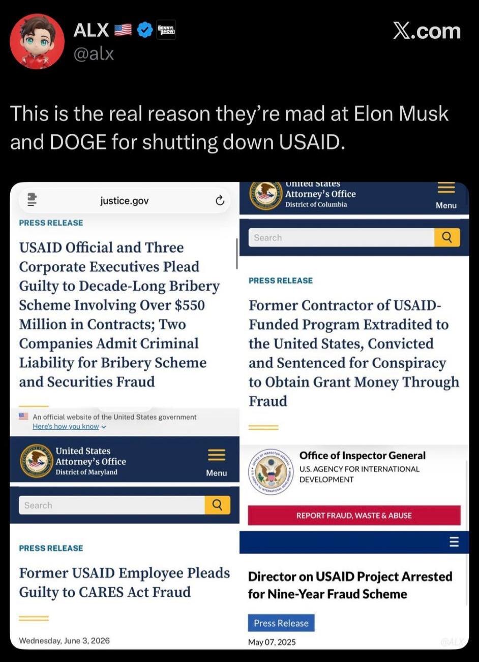ALX @alx X.com This is the real reason they're mad at Elon Musk and DOGE for shutting down USAID. justice.gov PRESS RELEASE USAID Official and Three Corporate Executives Plead Guilty to Decade-Long Bribery Scheme Involving Over $550 Million in Contracts; Two Companies Admit Criminal Liability for Bribery Scheme and Securities Fraud. An official web
