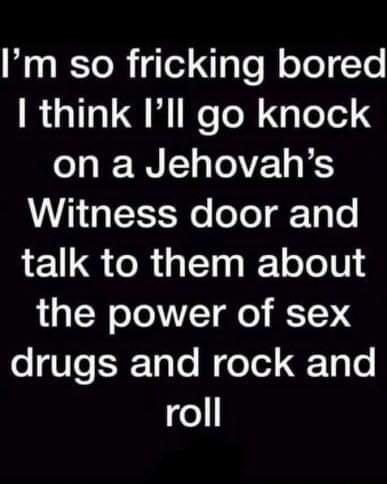 g lTol igled gTo ll o o To R gTTel Q e Tol g ee on a Jehovahs Witness door and talk to them about the power of sex drugs and rock and o