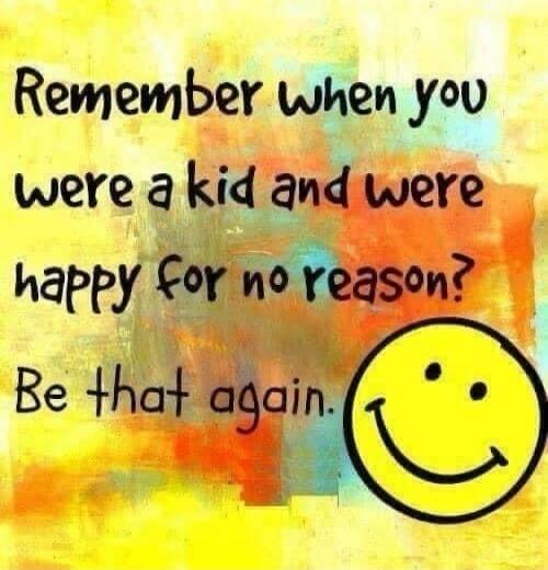 Remember when you were a kid and were happy for no reason? Be that again.