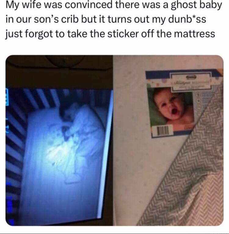 My wite was convinced there was a ghost baby inour sons crib but it turns out my dunbss just forgot to take the sticker off the mattress