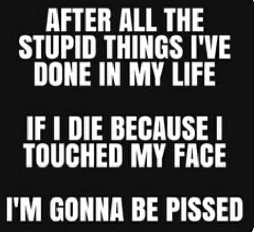AFTER ALL THE STUPID THINGS IVE DONE IN MY LIFE IF DIE BECAUSE TOUCHED MY FACE IM GONNA BE PISSED