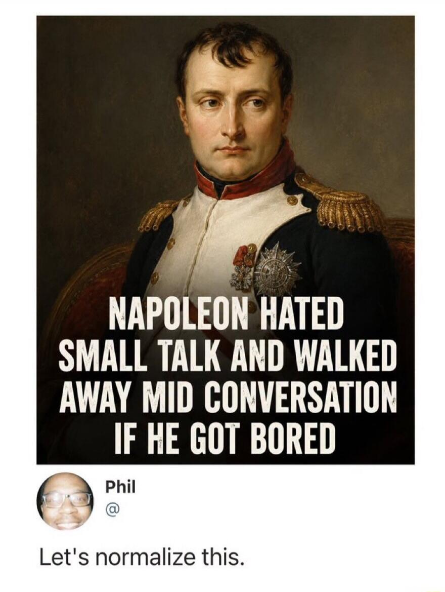 NAPOLEON HATED SMALL TALK AND WALKED AWAY MID CONVERSATION IF HE GOT BORED Phil @ Let's normalize this.