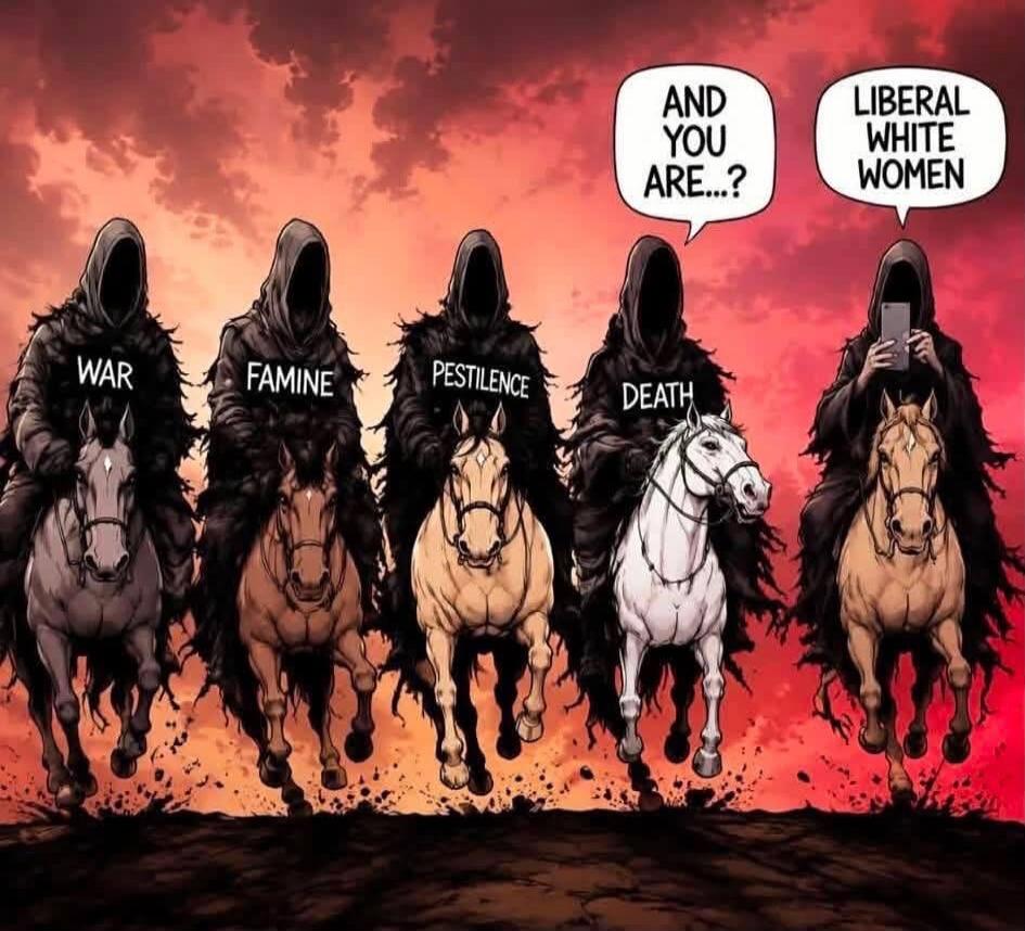 WAR FAMINE PESTILENCE DEATH AND YOU ARE...? LIBERAL WHITE WOMEN