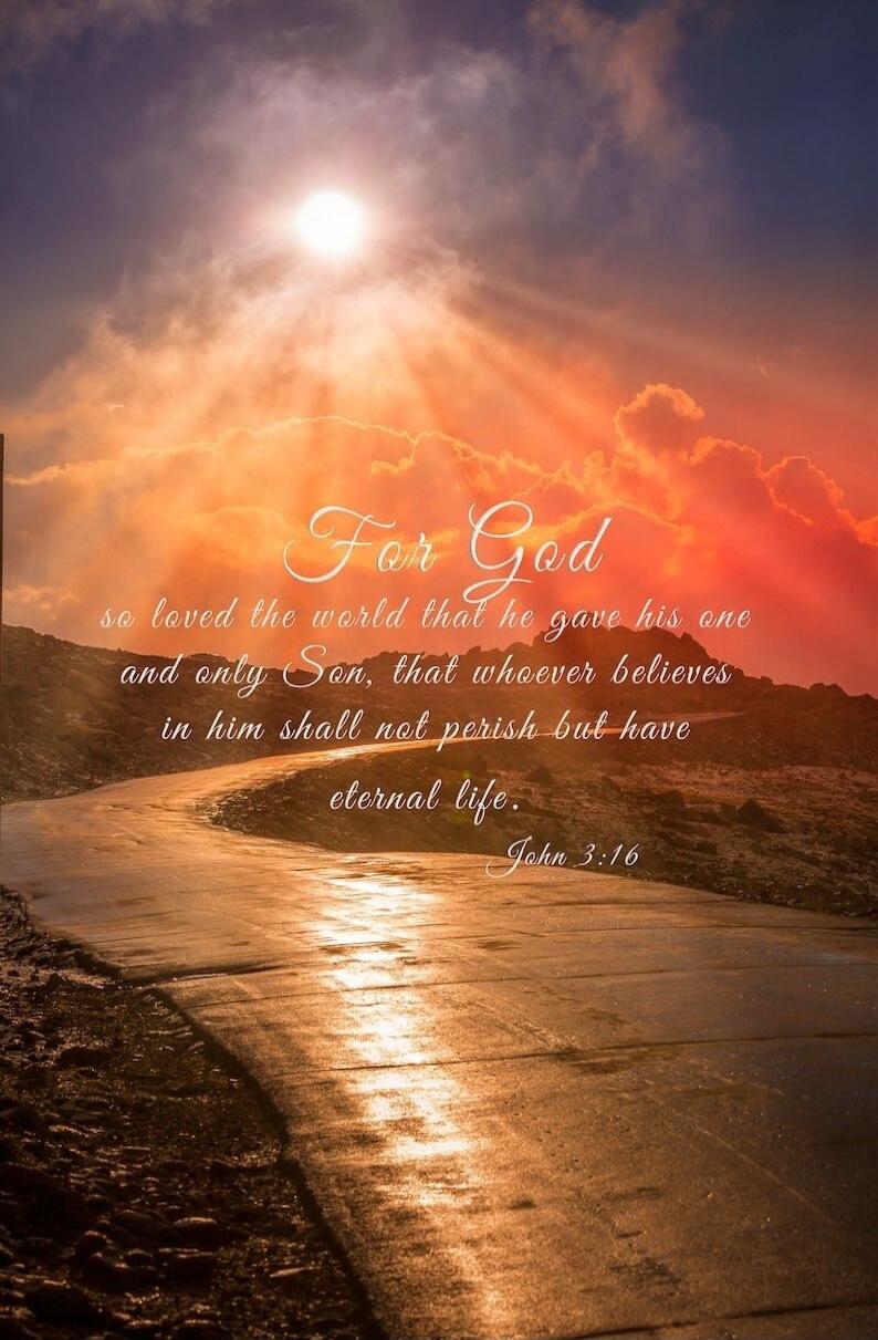 For God so loved the world that he gave his one and only Son, that whoever believes in him shall not perish but have eternal life. John 3:16