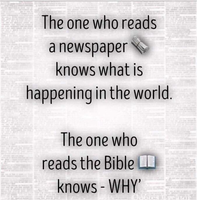 The one who reads a newspaper knows what is happening in the world. The one who reads the Bible knows - WHY'