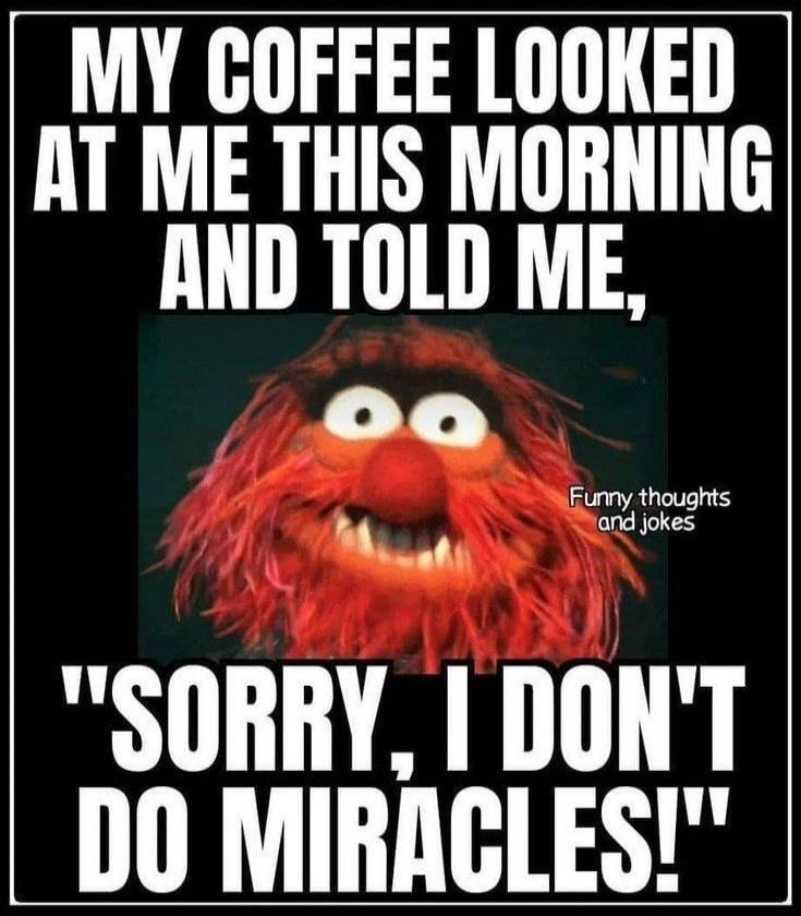 MY COFFEE LOOKED AT ME THIS MORNING AND TOLD ME, 