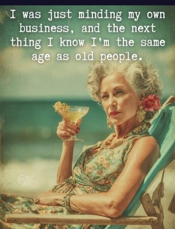 I was just minding my own business, and the next thing I know I'm the same age as old people.