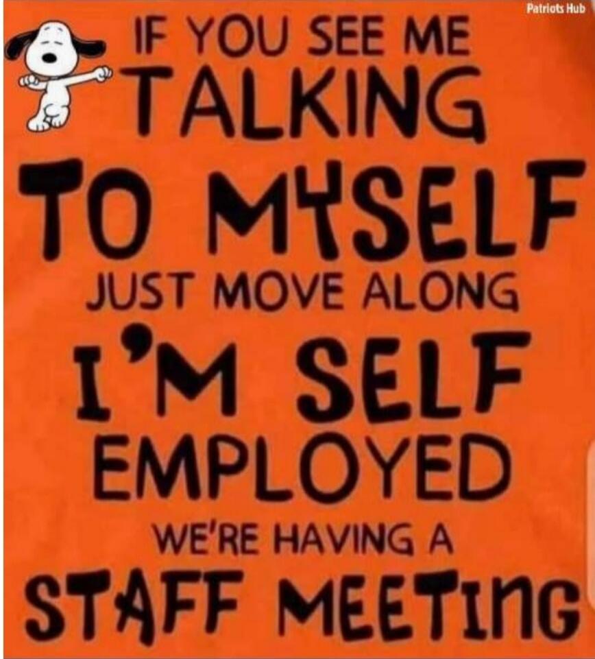 IF YOU SEE ME TALKING TO MYSELF JUST MOVE ALONG I'M SELF EMPLOYED WE'RE HAVING A STAFF MEETING
