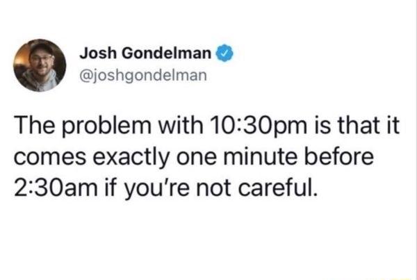 Josh Gondelman A joshgondelman The problem with 1030pm is that it comes exactly one minute before 230am if youre not careful