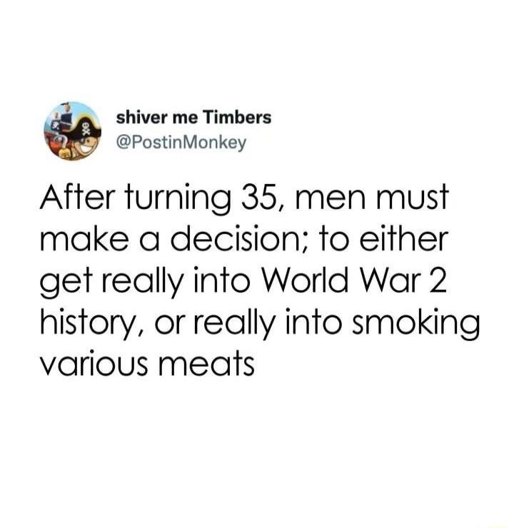 1 shiver me Timbers PostinMonkey After furning 35 men must make a decision to either get really into World War 2 history or really into smoking various meats