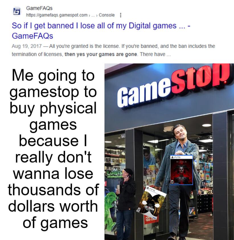 B s st o So if get banned lose all of my Digital games GameFAQ Me going to gamestop to buy physical games because really dont wanna lose thousands of dollars worth g of games