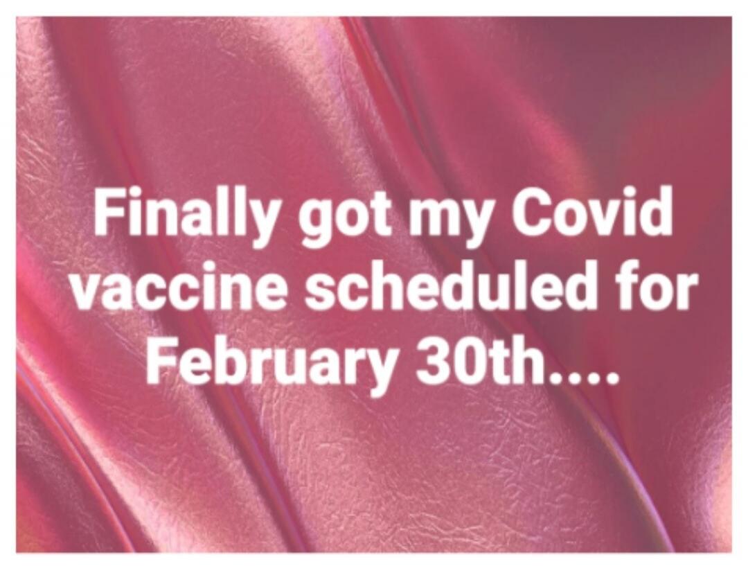Finally got my Covid vaccine scheduled for February 30th....