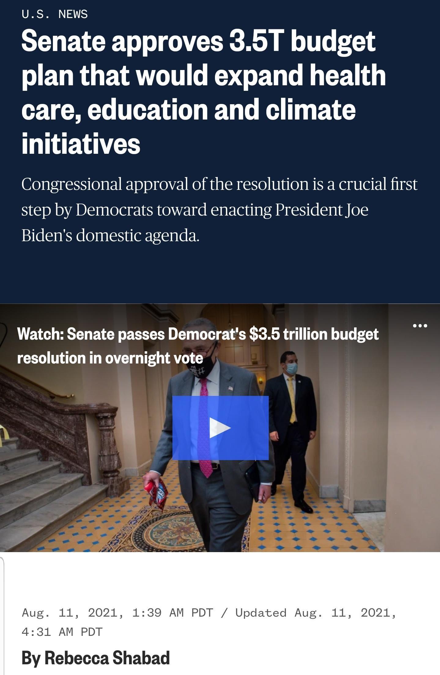 US NEWS Senate approves 35T budget plan that would expand health care education and climate NIEVES Congressional approval of the resolution is a crucial first step by Democrats toward enacting President Joe Bidens domestic agenda Watch Senate passes Democrats 35 trillion budget resolution in overnight vote Aug 11 2021 139 AM PDT Updated Aug 11 2021 431 AM PDT By Rebecca Shabad