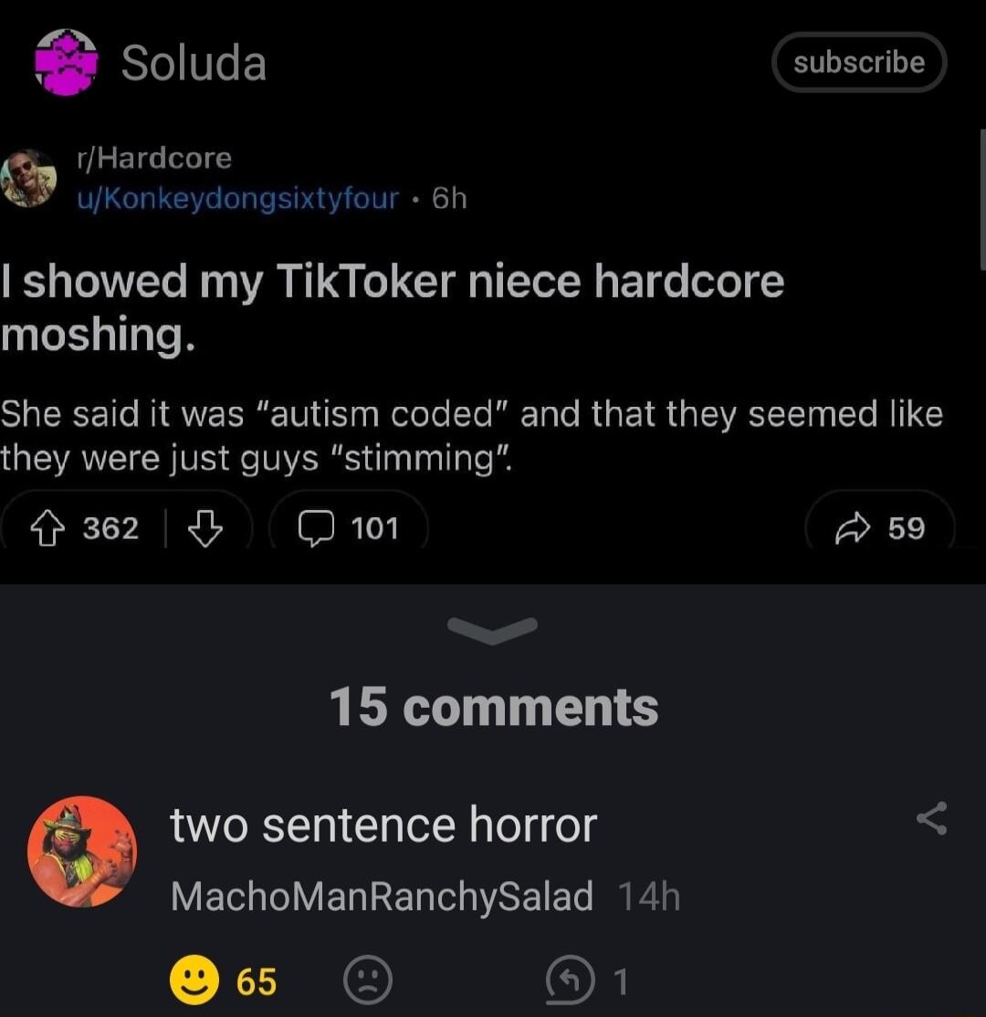 G Soluda subscribe G Hardore N a showed my TikToker niece hardcore moshing SUEEET RIEERETE G Relele L REL T RGETR GEVEEE ER RIIEY they were just guys stimming 2 L Do A 59 15 comments o two sentence horror MachoManRanchySalad 14h OF