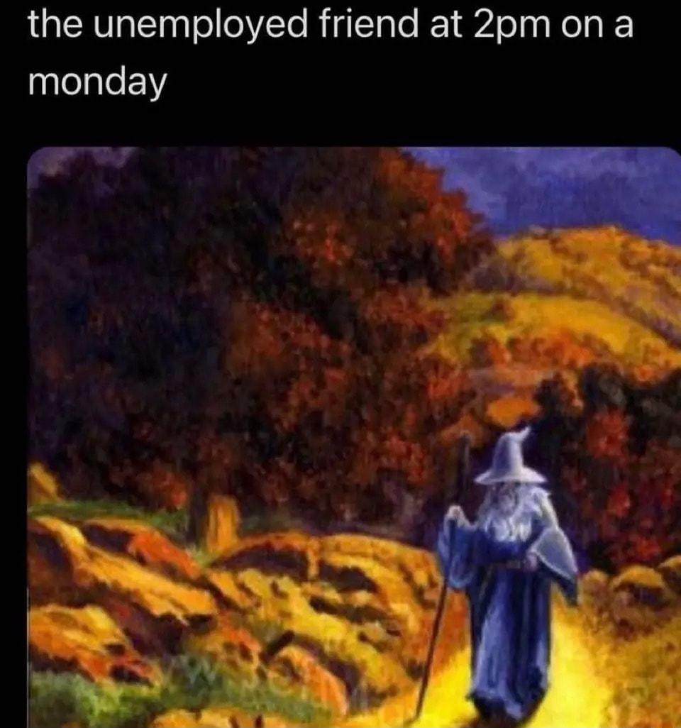 the unemployed friend at 2pm on a monday i