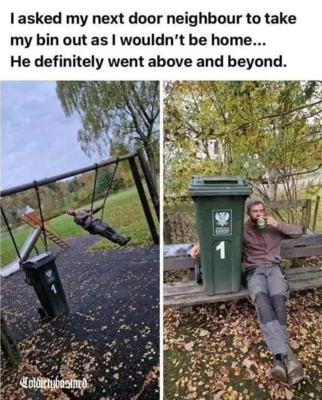 asked my next door neighbour to take my bin out as wouldnt be home He definitely went above and beyond UolbiEnbosined