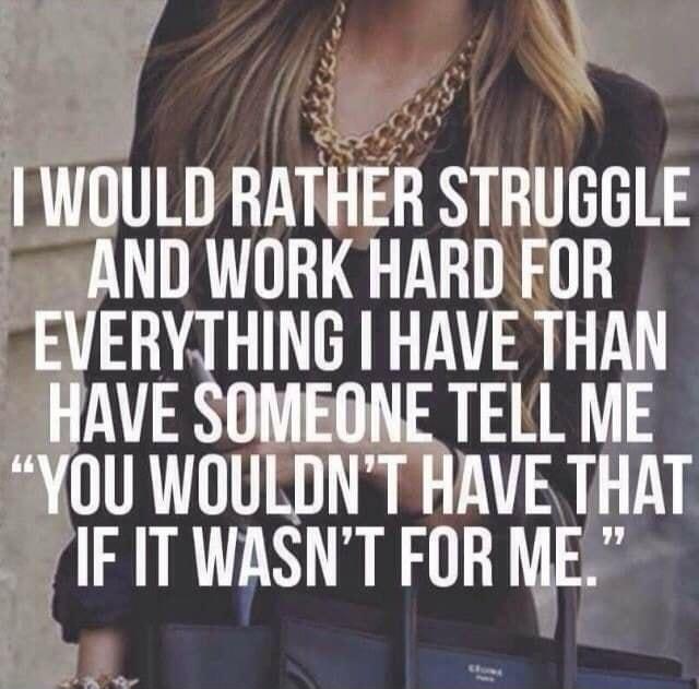 y WOULD RATHER STRUGGLE AND WORK HARD FOR EVERYTHING HAVE THAN HAVE SOMEONE TELL ME YOU WOULDNT HAVE THAT IF IT WASNT FOR ME