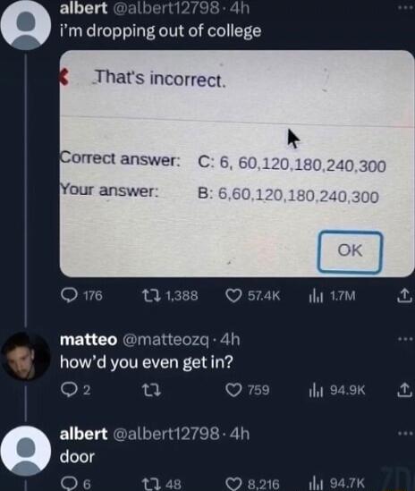 albert bert 4 im dropping out of college Thats incorrect omect answer C our answer B Om 113w Q5K M matteo matteozq 4h i howd you even get in o o O hisask albert albert12798 4h S door o 11 48 8216 N