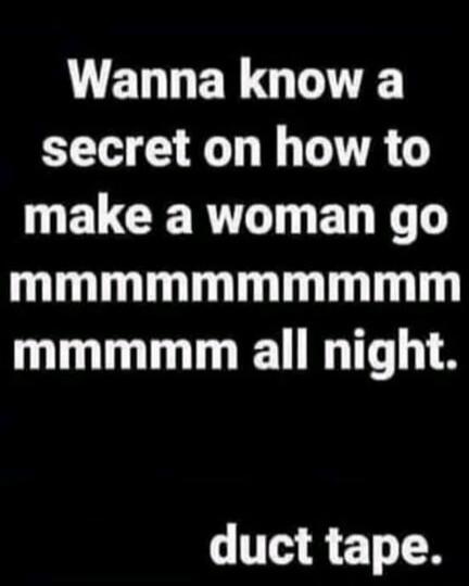 Wanna know a secret on how to make a woman go mmmmmmmmmmmmmmm all night. duct tape.