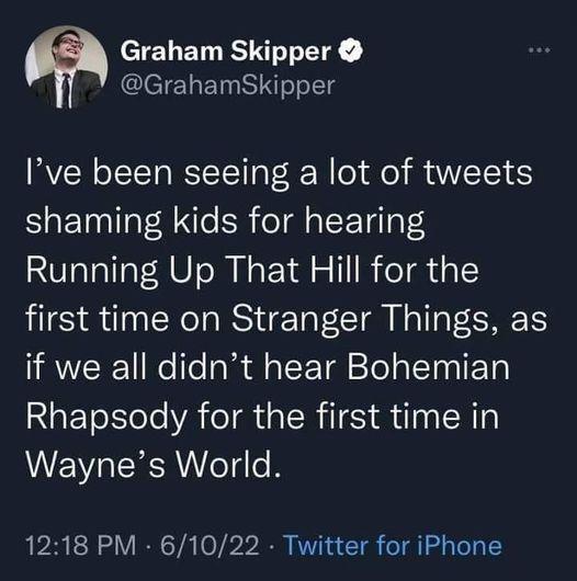 T ED S R GrahamSkipper Ive been seeing a lot of tweets shaming kids for hearing Running Up That Hill for the first time on Stranger Things as if we all didnt hear Bohemian RGETeIYele VA ol alRilES R 0y A1 Waynes World 1218 PM 61022 Twitter for iPhone