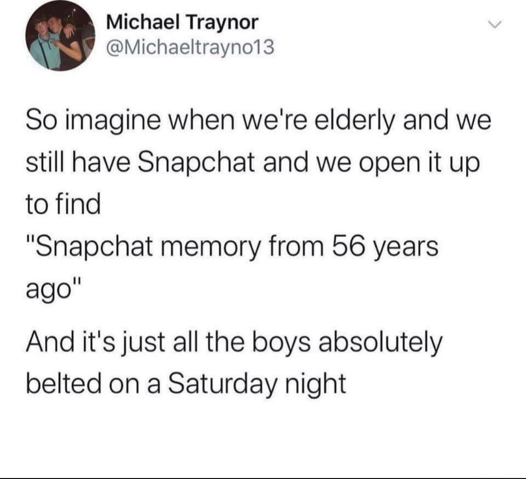 Michael Traynor Michaeltraynol3 So imagine when were elderly and we still have Snapchat and we open it up to find Snapchat memory from 56 years ago And its just all the boys absolutely belted on a Saturday night