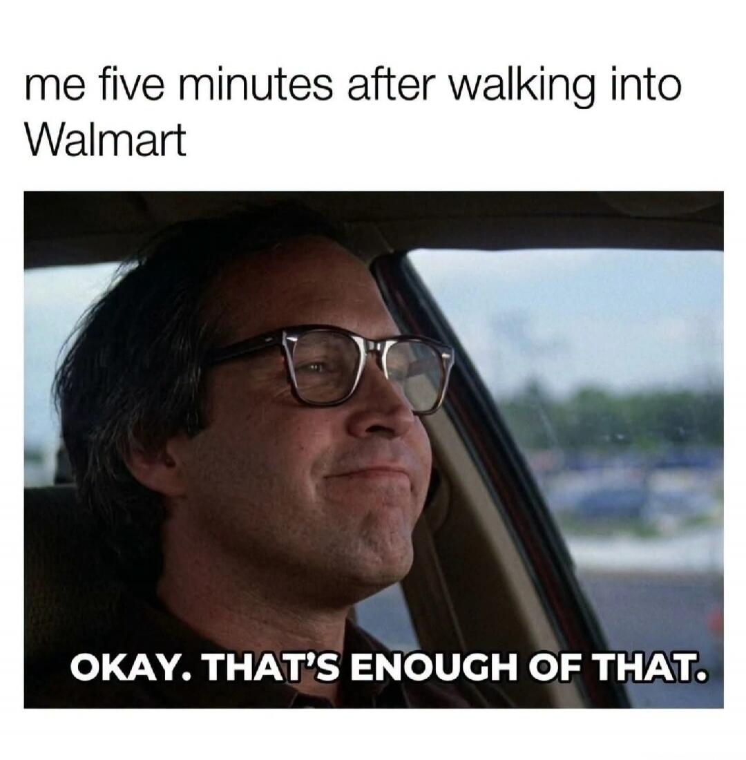 me five minutes after walking into Walmart OKAY. THAT'S ENOUGH OF THAT.