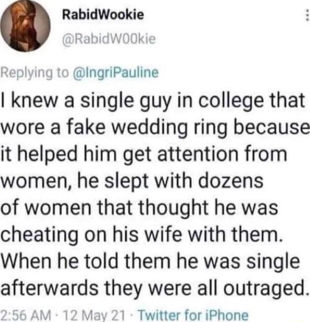 RabidWookie RabidW00Okie Replying to IngriPauline knew a single guy in college that wore a fake wedding ring because it helped him get attention from women he slept with dozens of women that thought he was cheating on his wife with them When he told them he was single afterwards they were all outraged 56 AM 12 Mav 21 Twitter for iPhone