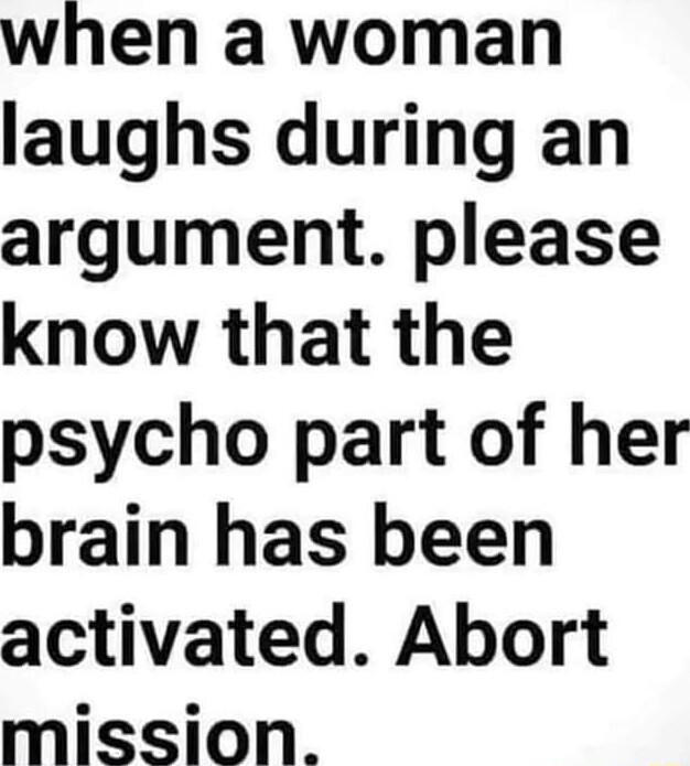 when a woman laughs during an argument please know that the psycho part of her brain has been activated Abort mission