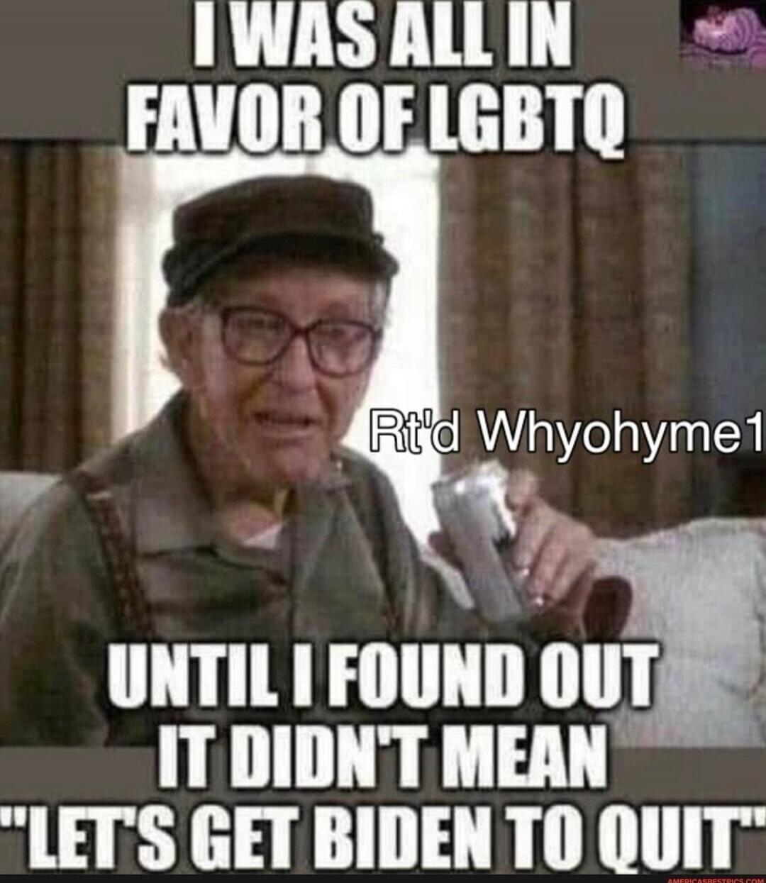 I WAS ALL IN FAVOR OF LGBTQ RT'D Whyohyme1 UNTIL I FOUND OUT IT DIDN'T MEAN 'LET'S GET BIDEN TO QUIT'