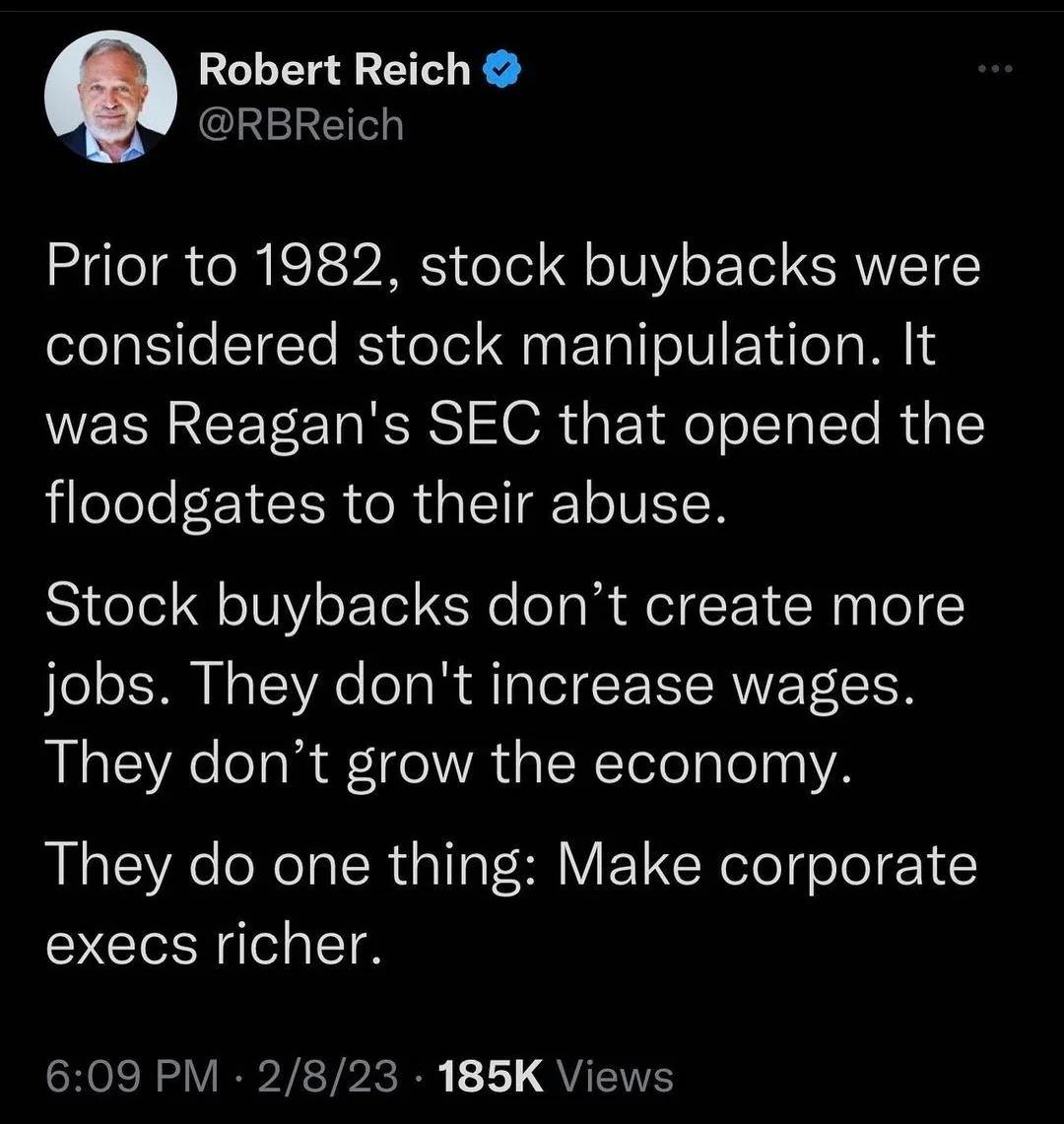 Robert Reich CLERET Prior to 1982 stock buybacks were considered stock manipulation It was Reagans SEC that opened the floodgates to their abuse Stock buybacks dont create more jobs They dont increase wages They dont grow the economy They do one thing Make corporate execs richer HelRy VIR VLTI RE 11 QUETE