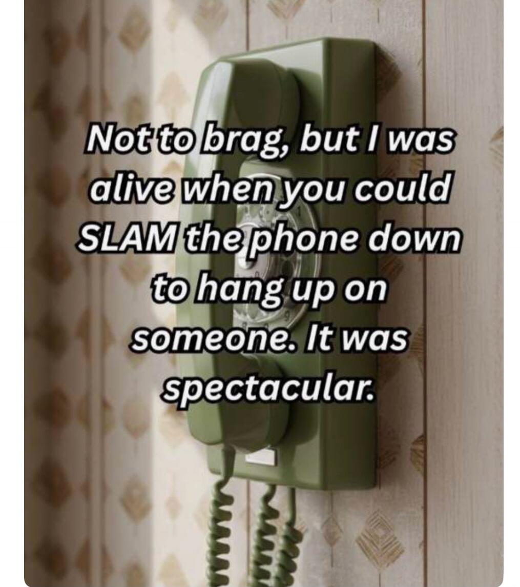 Not to brag, but I was alive when you could SLAM the phone down to hang up on someone. It was spectacular.