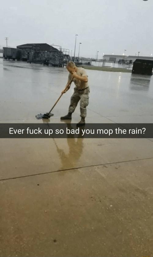 Ever fuck up so bad you mop the rain