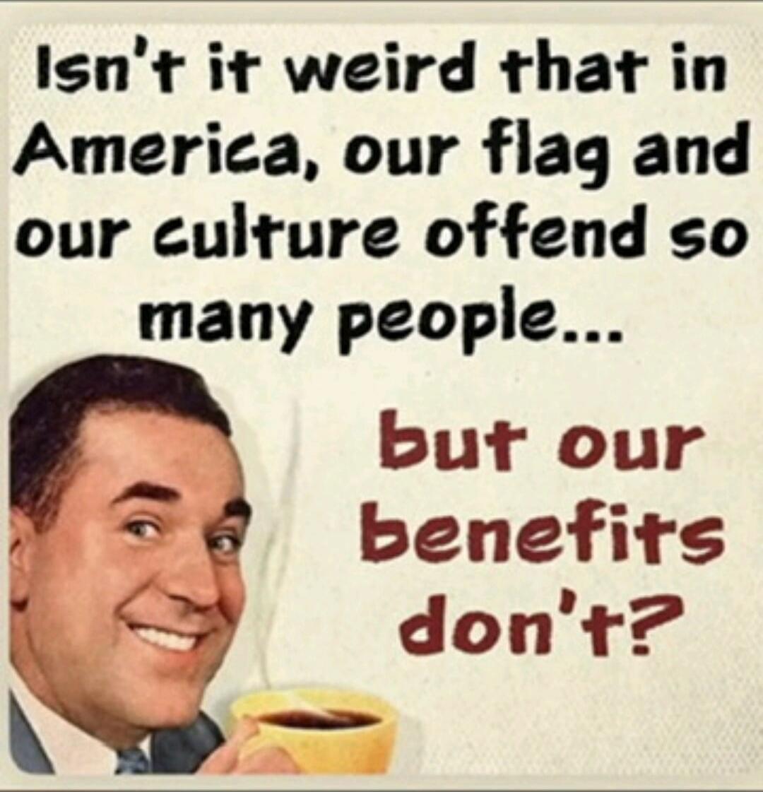 Isn't it weird that in America, our flag and our culture offend so many people... but our benefits don't?