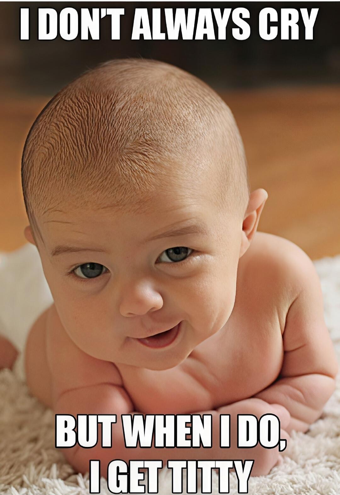 I DON'T ALWAYS CRY BUT WHEN I DO, I GET TITTY