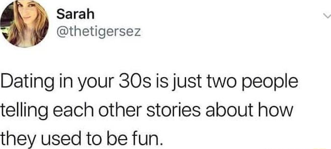 Sarah thetigersez Dating in your 30s is just two people telling each other stories about how they used to be fun